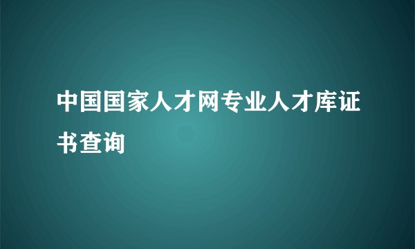 中国国家人才网专业人才库证书查询