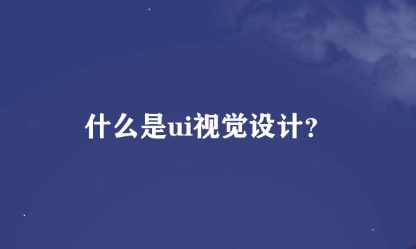 什么是ui视觉设计？