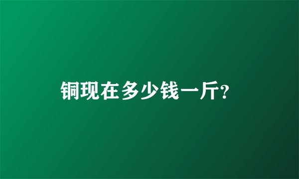 铜现在多少钱一斤？
