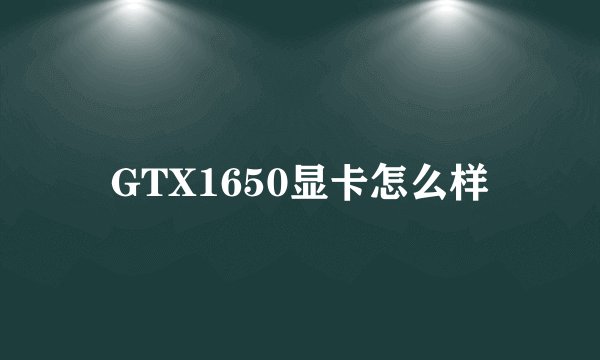 GTX1650显卡怎么样