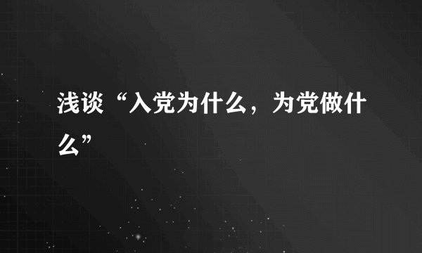浅谈“入党为什么，为党做什么”