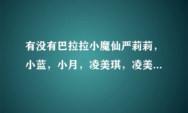有没有巴拉拉小魔仙严莉莉，小蓝，小月，凌美琪，凌美雪的个人资料