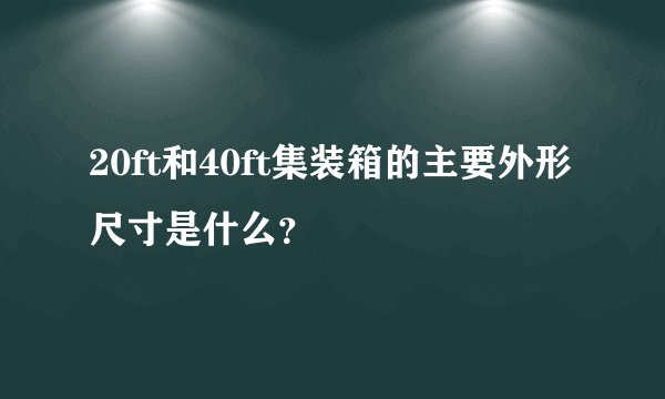 20ft和40ft集装箱的主要外形尺寸是什么？