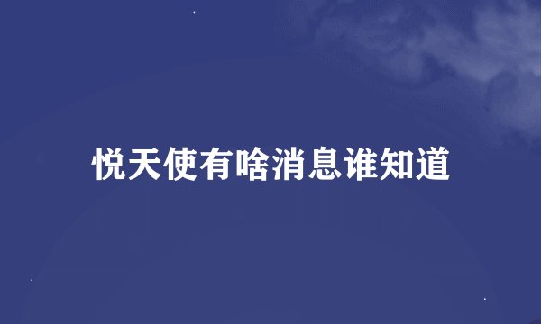 悦天使有啥消息谁知道
