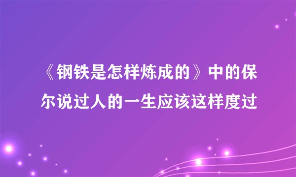 《钢铁是怎样炼成的》中的保尔说过人的一生应该这样度过