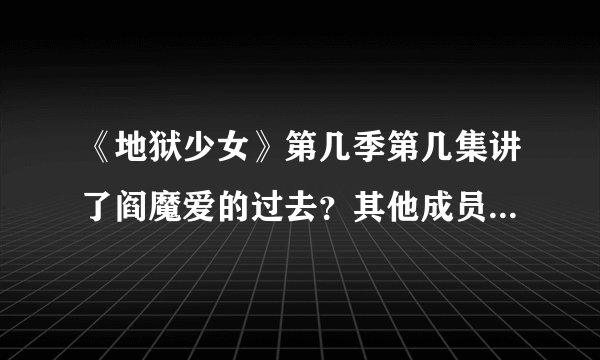 《地狱少女》第几季第几集讲了阎魔爱的过去？其他成员的过去有讲到么在地狱少女1～3鼎里？