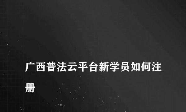 
广西普法云平台新学员如何注册

