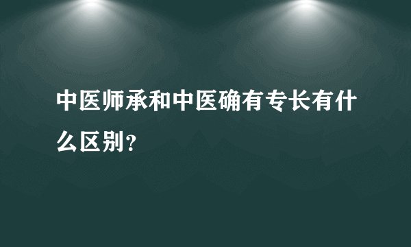 中医师承和中医确有专长有什么区别？