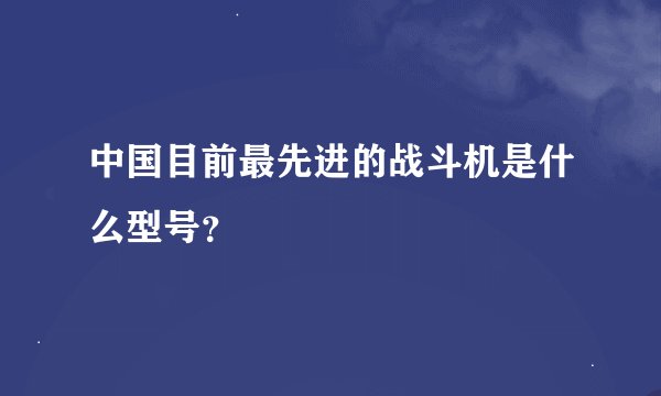 中国目前最先进的战斗机是什么型号？