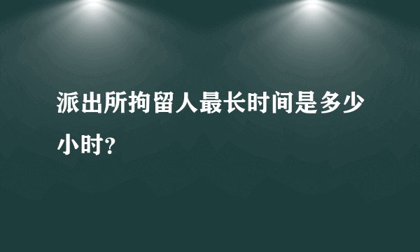 派出所拘留人最长时间是多少小时？