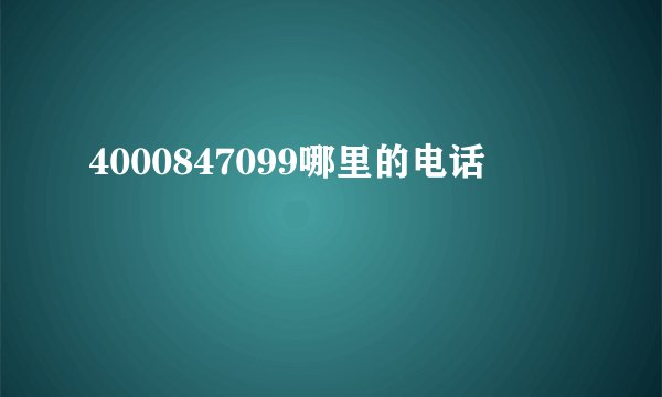 4000847099哪里的电话