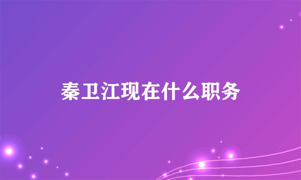 秦卫江现在什么职务