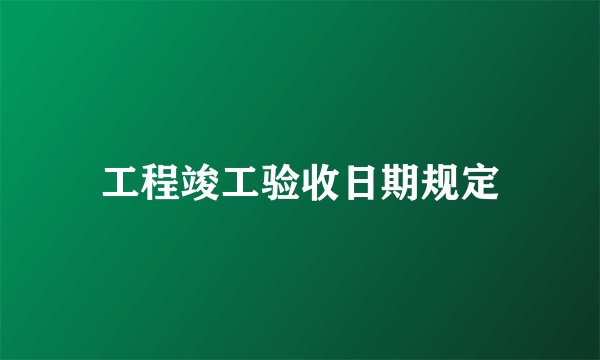 工程竣工验收日期规定