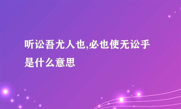 听讼吾尤人也,必也使无讼乎 是什么意思