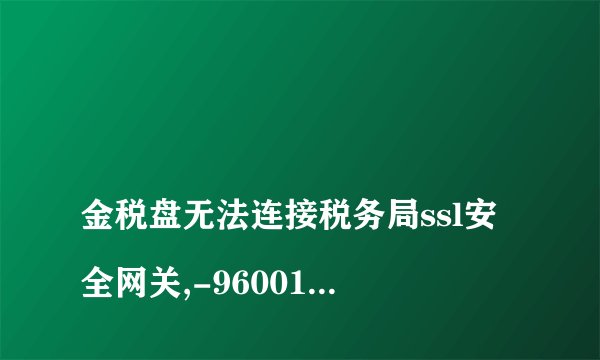 
金税盘无法连接税务局ssl安全网关,-960011121

