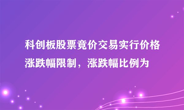 科创板股票竟价交易实行价格涨跌幅限制，涨跌幅比例为