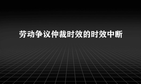 劳动争议仲裁时效的时效中断