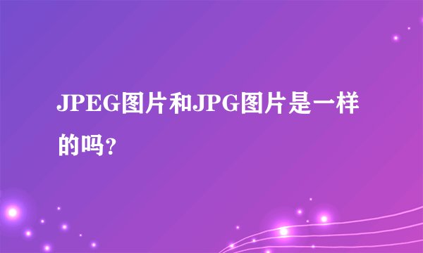 JPEG图片和JPG图片是一样的吗？