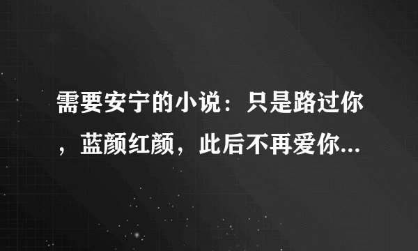需要安宁的小说：只是路过你，蓝颜红颜，此后不再爱你。。。txt最好