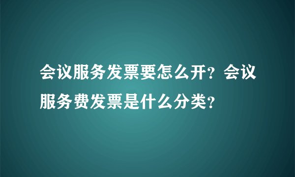 会议服务发票要怎么开？会议服务费发票是什么分类？