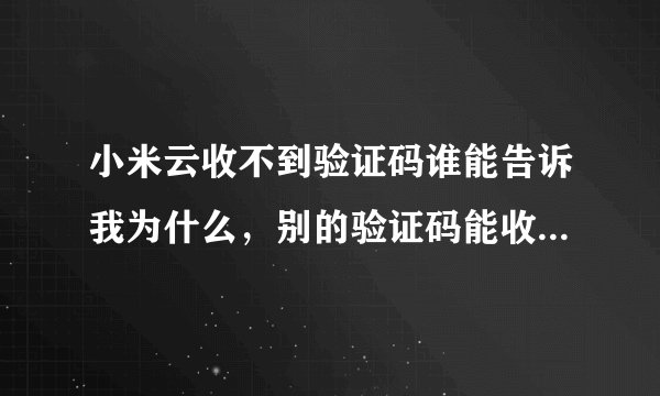 小米云收不到验证码谁能告诉我为什么，别的验证码能收到，排除网络问