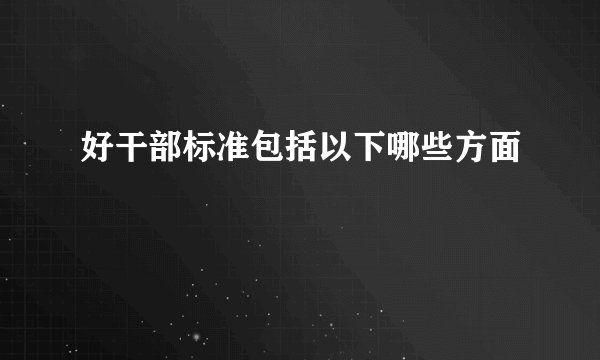 好干部标准包括以下哪些方面