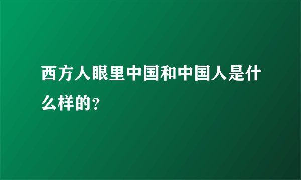 西方人眼里中国和中国人是什么样的？