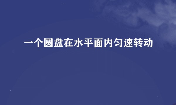 一个圆盘在水平面内匀速转动