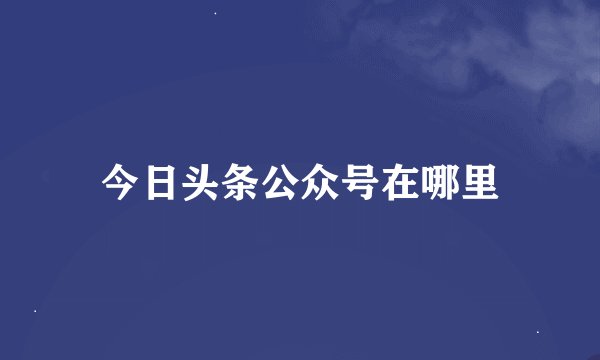 今日头条公众号在哪里