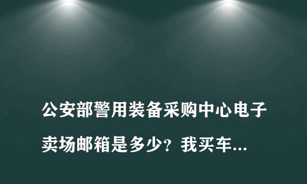 
公安部警用装备采购中心电子卖场邮箱是多少？我买车的购车发票一直未收到

