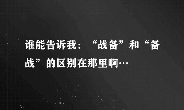 谁能告诉我：“战备”和“备战”的区别在那里啊…