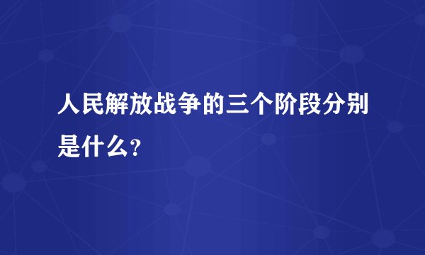 人民解放战争的三个阶段分别是什么？