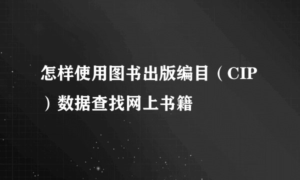 怎样使用图书出版编目（CIP）数据查找网上书籍