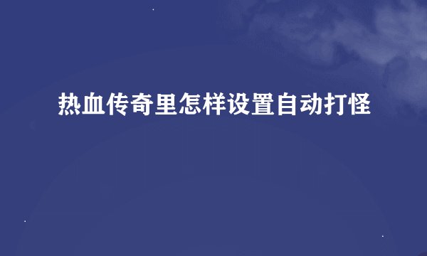 热血传奇里怎样设置自动打怪
