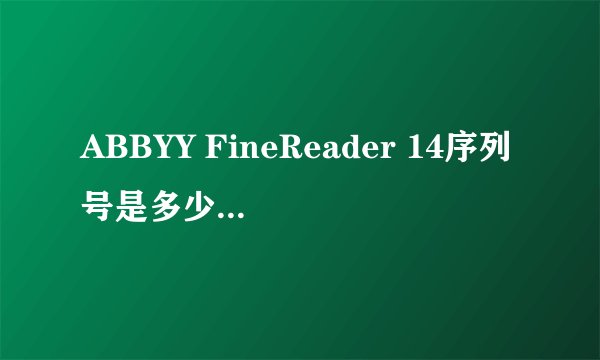 ABBYY FineReader 14序列号是多少啊？求解！