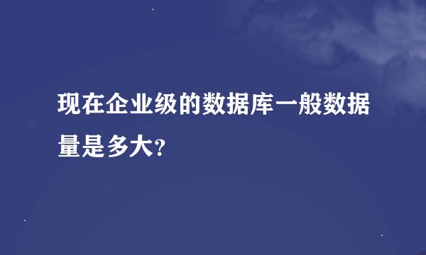 现在企业级的数据库一般数据量是多大？