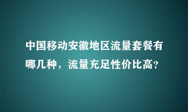 中国移动安徽地区流量套餐有哪几种，流量充足性价比高？