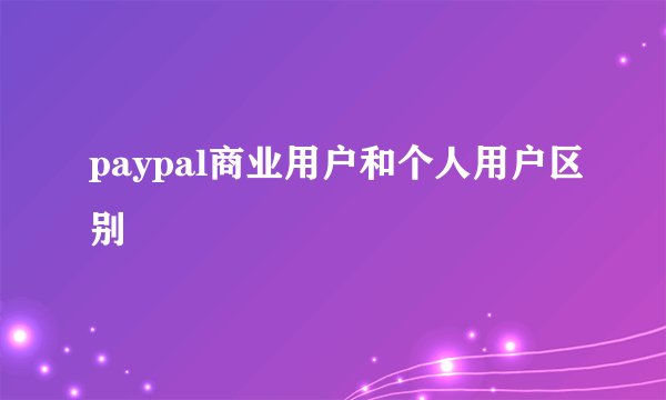 paypal商业用户和个人用户区别