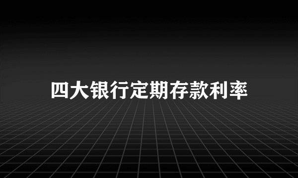 四大银行定期存款利率