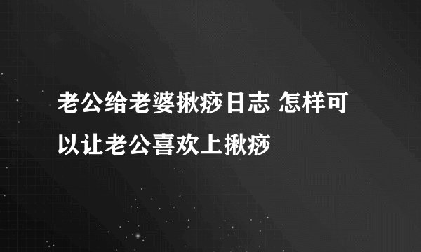 老公给老婆揪痧日志 怎样可以让老公喜欢上揪痧