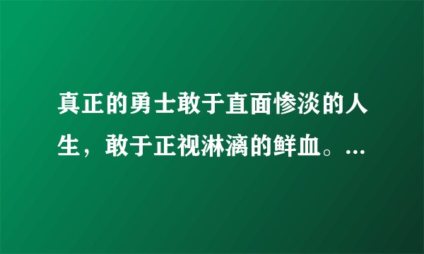 真正的勇士敢于直面惨淡的人生，敢于正视淋漓的鲜血。是谁说的。