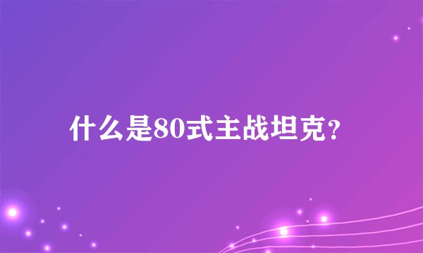 什么是80式主战坦克？