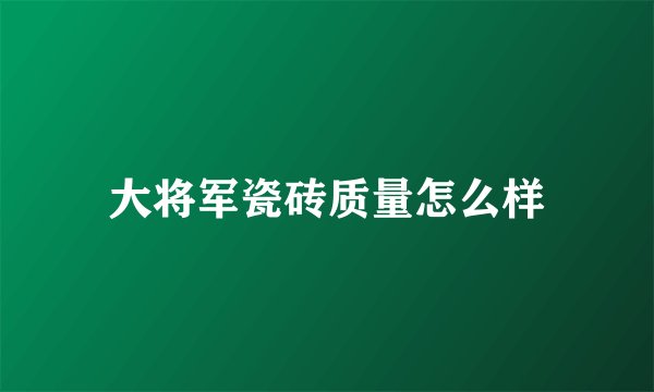 大将军瓷砖质量怎么样