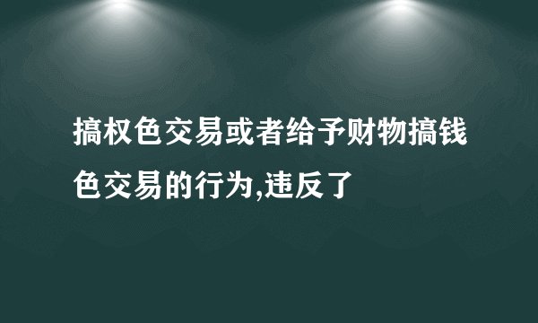 搞权色交易或者给予财物搞钱色交易的行为,违反了