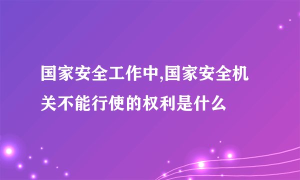 国家安全工作中,国家安全机关不能行使的权利是什么