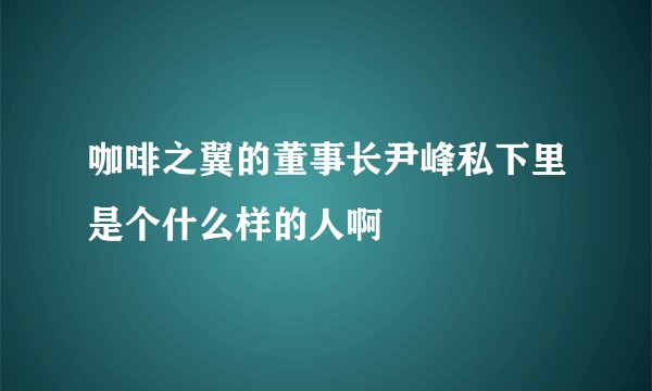 咖啡之翼的董事长尹峰私下里是个什么样的人啊