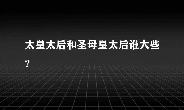 太皇太后和圣母皇太后谁大些？