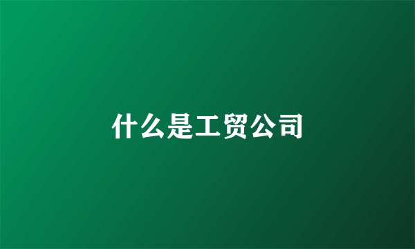 什么是工贸公司