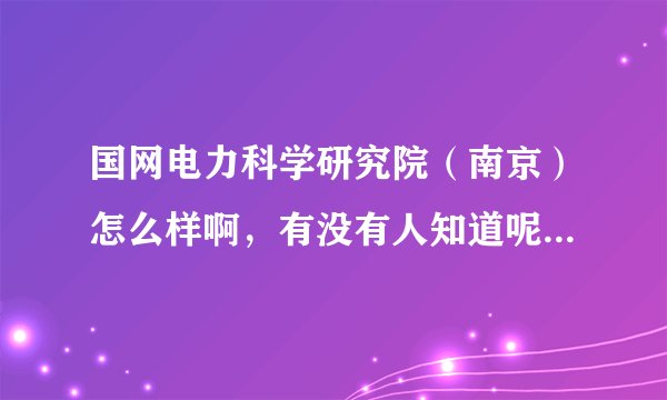 国网电力科学研究院（南京）怎么样啊，有没有人知道呢？能否介绍下具体情况，谢谢！