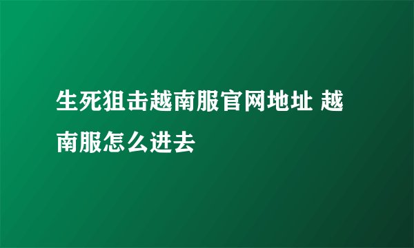 生死狙击越南服官网地址 越南服怎么进去